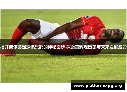 揭开波尔蒂足球俱乐部的神秘面纱 探索其辉煌历史与未来发展潜力 揭开波尔蒂足球俱乐部的神秘面纱 探索其辉煌历史与未来发展潜力