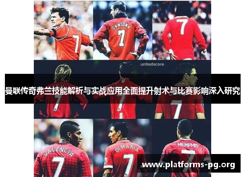 曼联传奇弗兰技能解析与实战应用全面提升射术与比赛影响深入研究