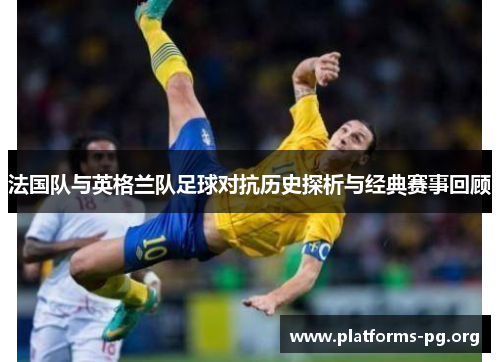 法国队与英格兰队足球对抗历史探析与经典赛事回顾 法国队与英格兰队足球对抗历史探析与经典赛事回顾