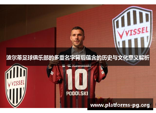 波尔蒂足球俱乐部的多重名字背后蕴含的历史与文化意义解析 波尔蒂足球俱乐部的多重名字背后蕴含的历史与文化意义解析