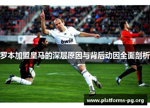 罗本加盟皇马的深层原因与背后动因全面剖析