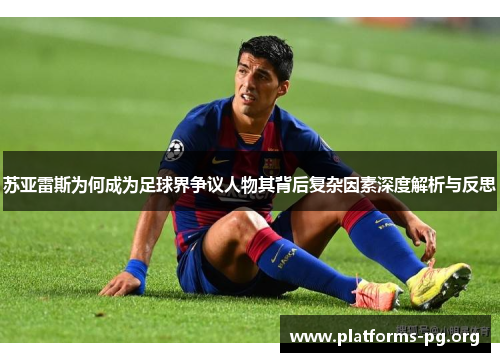 苏亚雷斯为何成为足球界争议人物其背后复杂因素深度解析与反思 苏亚雷斯为何成为足球界争议人物其背后复杂因素深度解析与反思