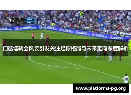 门迭塔转会风云引发关注足球格局与未来走向深度解析