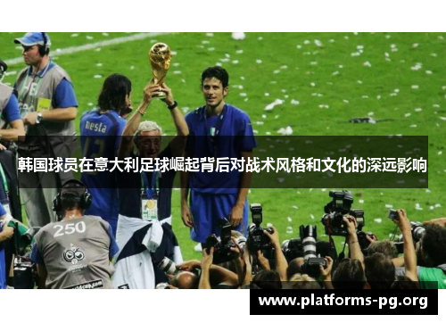 韩国球员在意大利足球崛起背后对战术风格和文化的深远影响