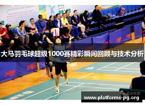 大马羽毛球超级1000赛精彩瞬间回顾与技术分析