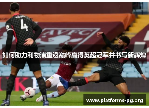 如何助力利物浦重返巅峰赢得英超冠军并书写新辉煌 如何助力利物浦重返巅峰赢得英超冠军并书写新辉煌