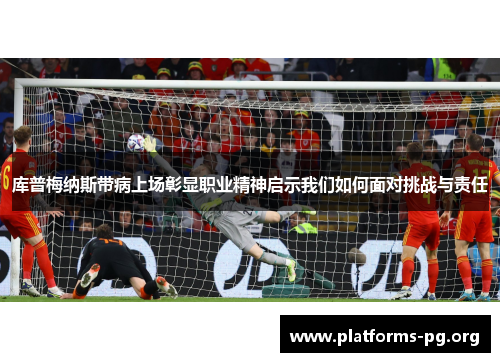 库普梅纳斯带病上场彰显职业精神启示我们如何面对挑战与责任