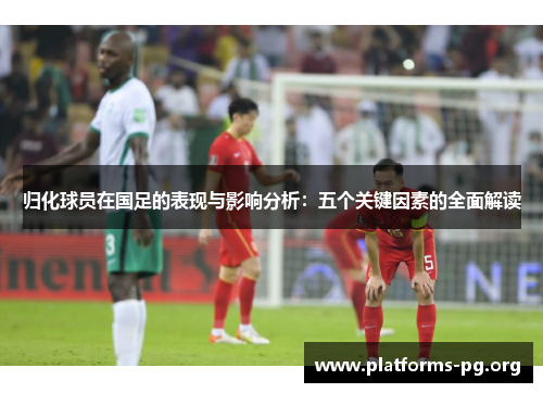 归化球员在国足的表现与影响分析：五个关键因素的全面解读